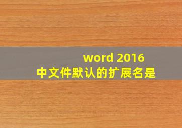 word 2016中文件默认的扩展名是